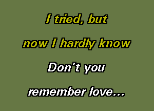 I tried, but

now I hardly know

Don't you

remember love. . .