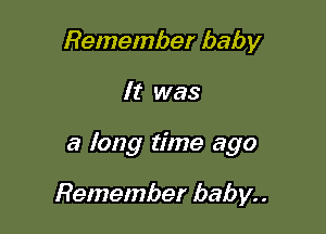 Remember baby

It was

a long time ago

Remember baby. .