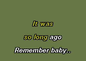 It was

so long ago

Remember baby. .