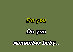 Do you
Do you

remember baby. .