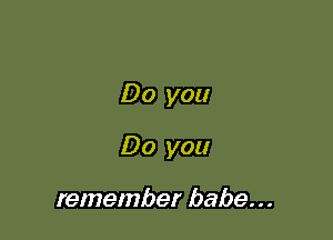Do you

Do you

remember babe. . .