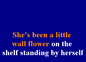 She's been a little

wall flower on the
shelf standing by herself