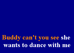 Buddy can't you see she
wants to dance with me