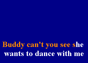 Buddy can't you see she
wants to dance with me