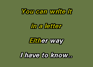 You can write it

in a letter

Either way

I have to know..