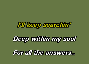 I'll keep searchin'

Deep within my soul

For all the answers