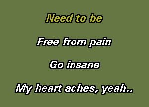Need to be
Free from pain

60 insane

My heart aches, yeah