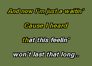 And now I 'm just a-waitin '
Cause I heard

that this feelin'

won '1' last that 10129..