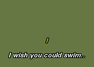 I

I wish you could swim