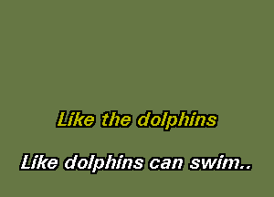 Like the dolphins

Like dolphins can swim