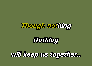 Though nothing

No thing

will keep us together