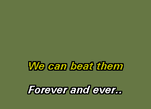 We can beat them

Forever and ever