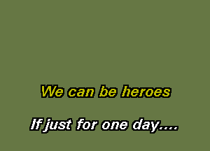 We can be heroes

If just for one day....