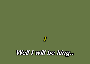 I

Well I will be king