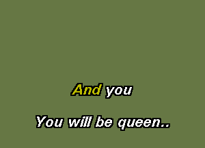 And you

You will be queen