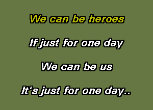 We can be heroes
Ifjust for one day

We can be us

It's just for one day..
