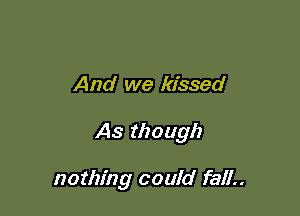 And we kissed

As though

nothing could fall