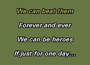 We can beat them
Forever and ever

We can be heroes

If just for one day...