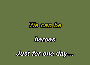 We can be

heroes

Just for one day...