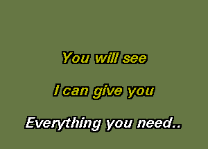 You will see

I can give you

Everything you need.