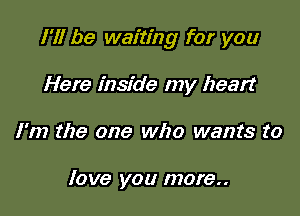 I'll be waiting for you

Here inside my heart
I'm the one who wants to

love you more..