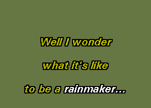 Well I wonder

what it '3 like

to be a rainmaker...
