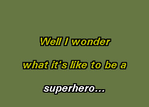 Well I wonder

what it's like to be a

superhero...