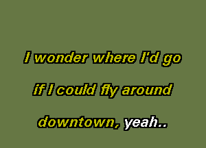 I wonder where I'd go

if I could fiy around

d0 wnto wn, yeah