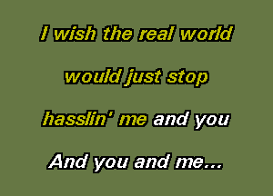 I wish the real world

would just stop

hasslin' me and you

And you and me...