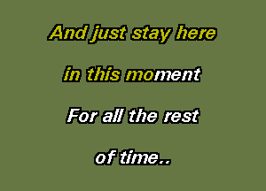 Andjust stay here

in this moment
For all the rest

of time..
