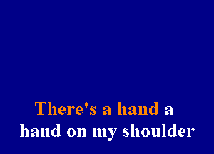 There's a hand a
hand on my shoulder