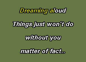 Dreaming aloud

Things just won't do
without you

matter of fact