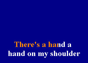There's a hand a
hand on my shoulder