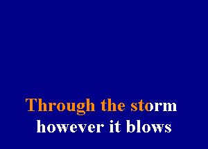 Through the storm
however it blows