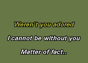 Weren't you adored

I cannot be without you

Matter of fact