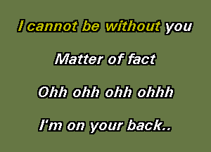 I cannot be without you

Matter of fact
01212 ohh ohh ohhh

I'm on your back