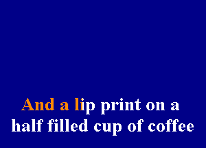 And a lip print 011 a
half filled cup of coffee