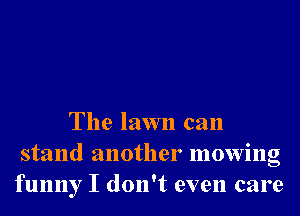 The lawn can
stand another mowing
funny I don't even care