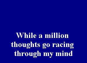 While a million
thoughts go racing
through my mind