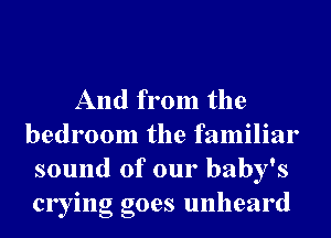 And from the
bedroom the familiar
sound of our baby's
crying goes unheard