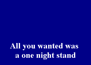 All you wanted was
a one night stand