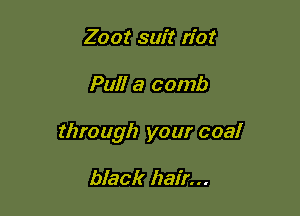 Zoot suit riot

Pull a comb

through your coal

black hair...