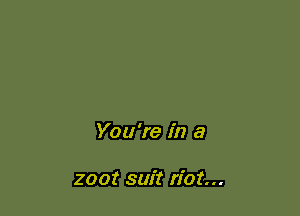 You're in a

2001' suit riot...