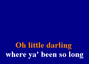 Oh little darling
where ya' been so long