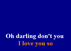 Oh darling don't you
I love you so