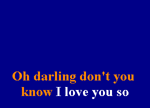 Oh darling don't you
know I love you so
