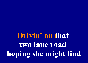 Drivin' on that
two lane road
hoping she might find