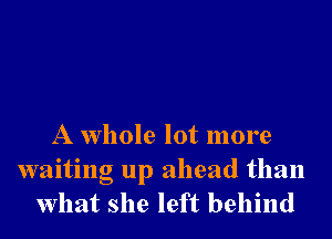 A whole lot more
waiting up ahead than
what she left behind