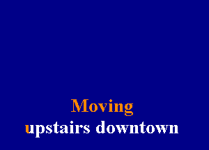Moving
upstairs downtown