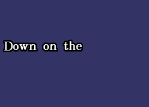 Down on the